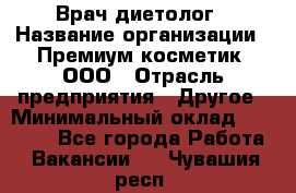 Врач-диетолог › Название организации ­ Премиум косметик, ООО › Отрасль предприятия ­ Другое › Минимальный оклад ­ 40 000 - Все города Работа » Вакансии   . Чувашия респ.